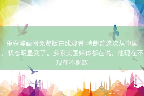 歪歪漫画网免费版在线观看 特朗普这次从中国回来,状态明显变了。多家美国媒体都在说,他现在不聊政