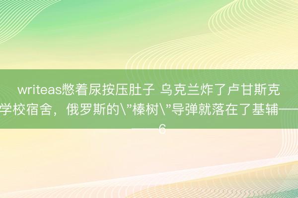 writeas憋着尿按压肚子 乌克兰炸了卢甘斯克的学校宿舍，俄罗斯的