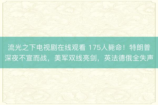 流光之下电视剧在线观看 175人毙命！特朗普深夜不宣而战，美军双线亮剑，英法德俄全失声