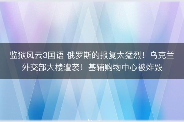 监狱风云3国语 俄罗斯的报复太猛烈！乌克兰外交部大楼遭袭！基辅购物中心被炸毁