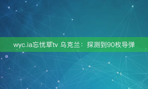 wyc.ia忘忧草tv 乌克兰：探测到90枚导弹