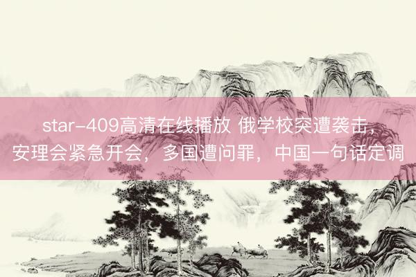 star-409高清在线播放 俄学校突遭袭击，安理会紧急开会，多国遭问罪，中国一句话定调