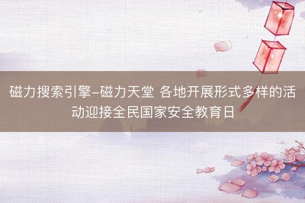 磁力搜索引擎-磁力天堂 各地开展形式多样的活动迎接全民国家安全教育日