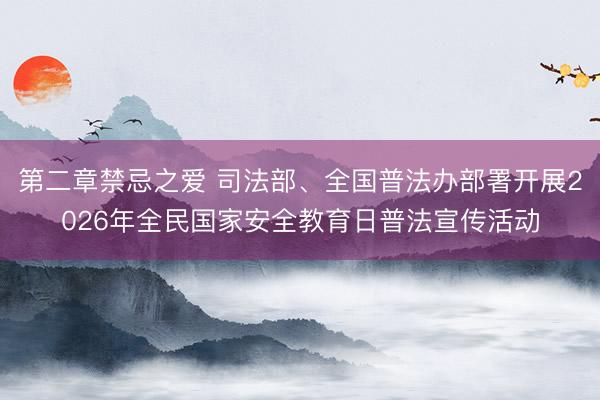 第二章禁忌之爱 司法部、全国普法办部署开展2026年全民国家安全教育日普法宣传活动
