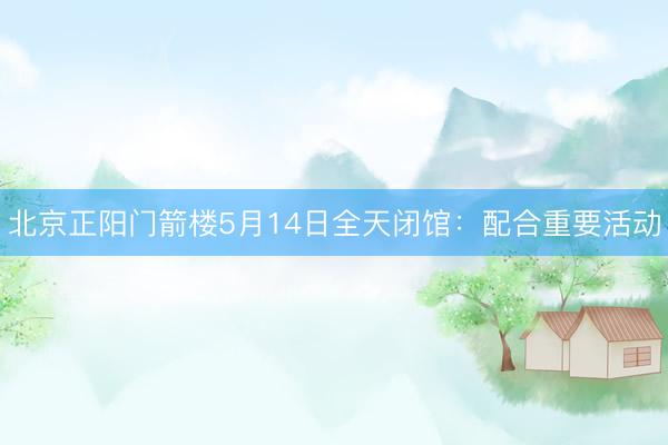 北京正阳门箭楼5月14日全天闭馆：配合重要活动