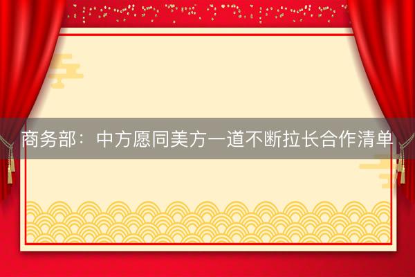 商务部：中方愿同美方一道不断拉长合作清单
