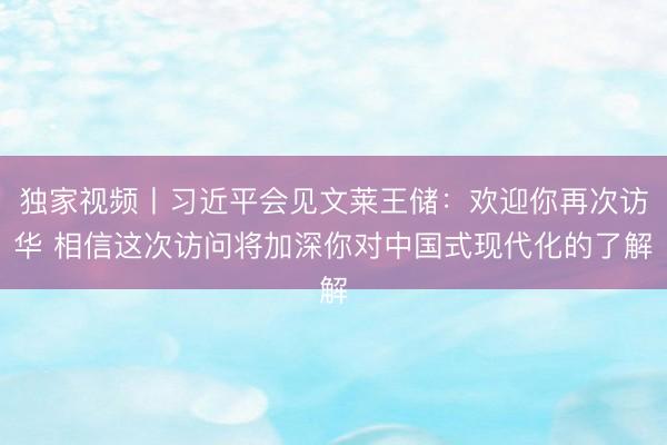 独家视频丨习近平会见文莱王储：欢迎你再次访华 相信这次访问将加深你对中国式现代化的了解