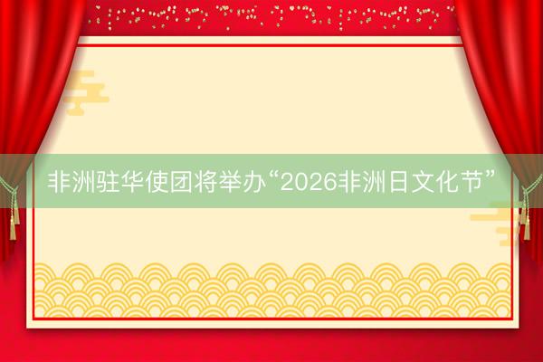非洲驻华使团将举办“2026非洲日文化节”