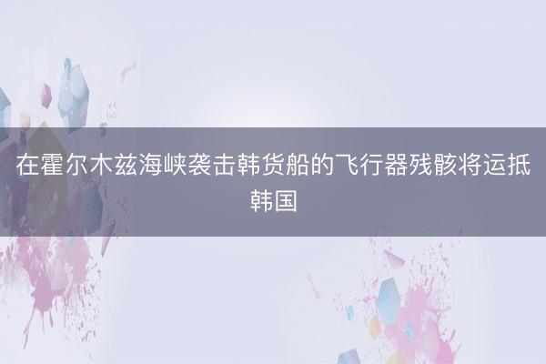 在霍尔木兹海峡袭击韩货船的飞行器残骸将运抵韩国