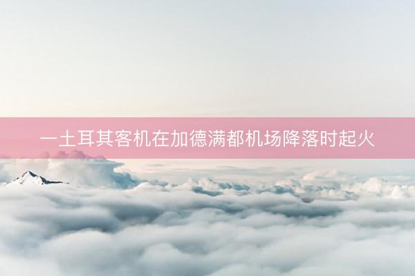 一土耳其客机在加德满都机场降落时起火