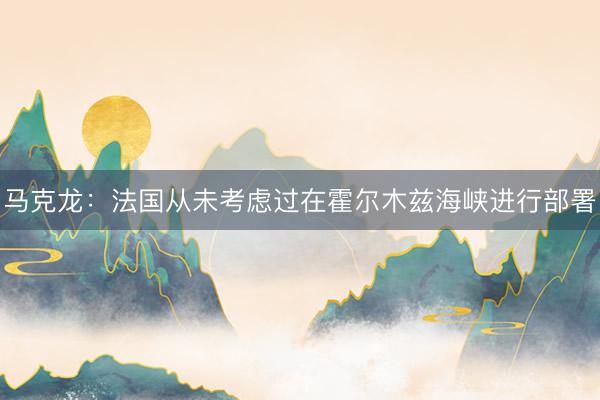 马克龙：法国从未考虑过在霍尔木兹海峡进行部署