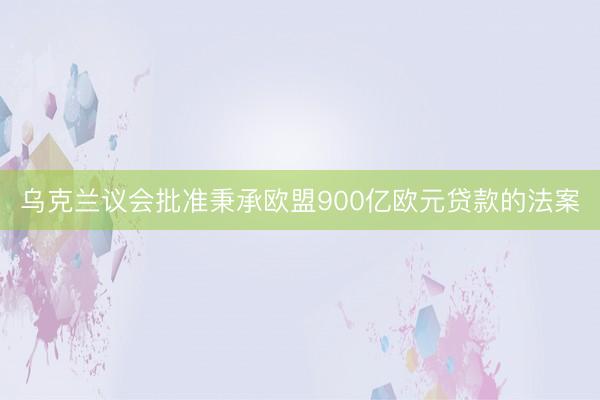 乌克兰议会批准秉承欧盟900亿欧元贷款的法案