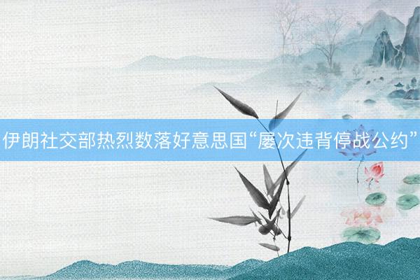 伊朗社交部热烈数落好意思国“屡次违背停战公约”