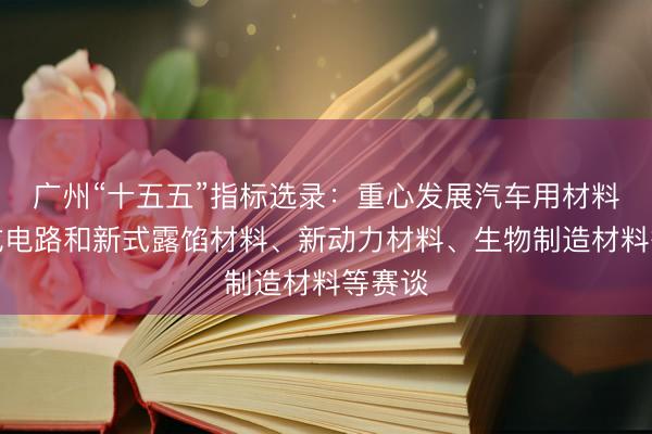 广州“十五五”指标选录：重心发展汽车用材料、集成电路和新式露馅材料、新动力材料、生物制造材料等赛谈