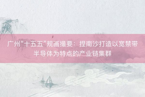 广州“十五五”规画撮要：捏南沙打造以宽禁带半导体为特点的产业链集群