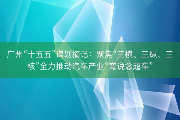 广州“十五五”谋划摘记：聚焦“三横、三纵、三核”全力推动汽车产业“弯说念超车”