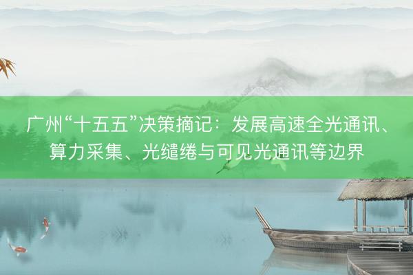广州“十五五”决策摘记：发展高速全光通讯、算力采集、光缱绻与可见光通讯等边界