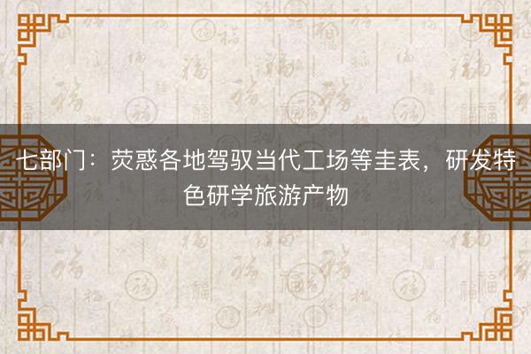 七部门:荧惑各地驾驭当代工场等圭表,研发特色研学旅游产物