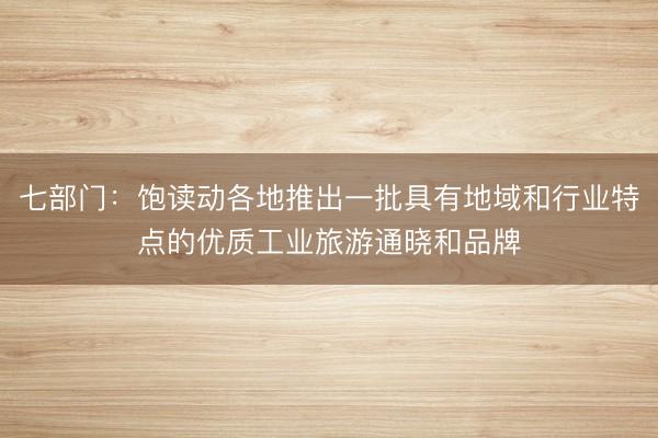 七部门:饱读动各地推出一批具有地域和行业特点的优质工业旅游通晓和品牌