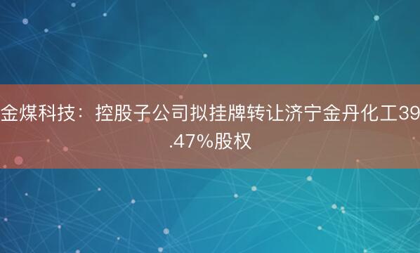 金煤科技：控股子公司拟挂牌转让济宁金丹化工39.47%股权