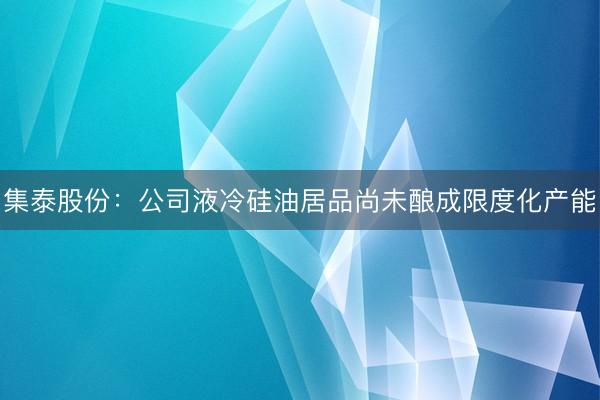 集泰股份：公司液冷硅油居品尚未酿成限度化产能