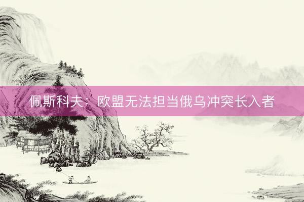 佩斯科夫：欧盟无法担当俄乌冲突长入者