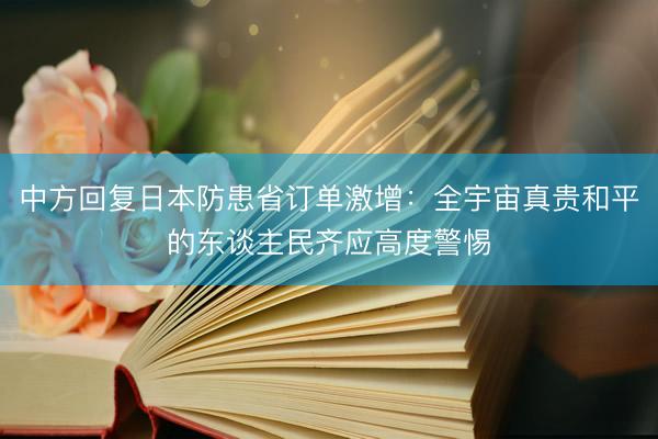 中方回复日本防患省订单激增：全宇宙真贵和平的东谈主民齐应高度警惕