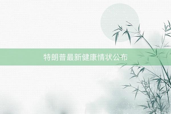 特朗普最新健康情状公布