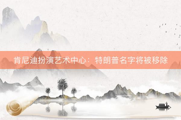 肯尼迪扮演艺术中心：特朗普名字将被移除