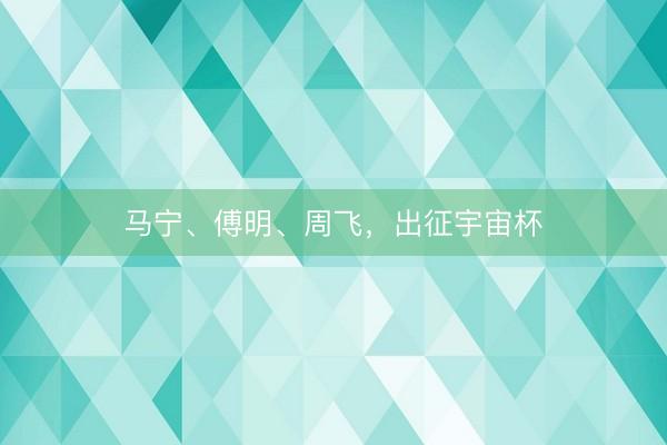 马宁、傅明、周飞,出征宇宙杯