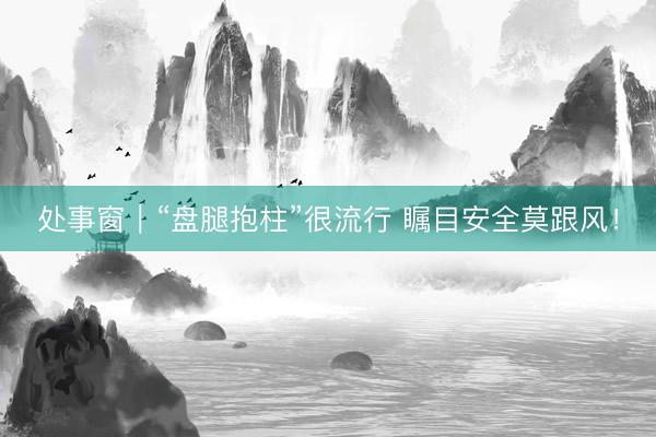 处事窗｜“盘腿抱柱”很流行 瞩目安全莫跟风！
