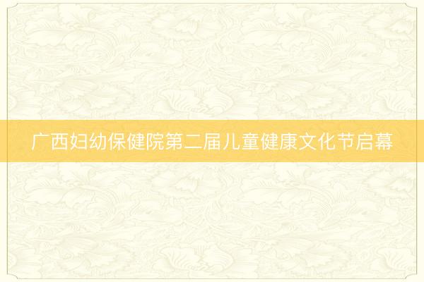 广西妇幼保健院第二届儿童健康文化节启幕