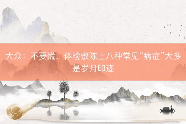 大众：不要慌，体检敷陈上八种常见“病症”大多是岁月印迹