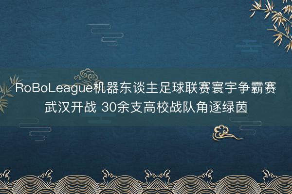RoBoLeague机器东谈主足球联赛寰宇争霸赛武汉开战 30余支高校战队角逐绿茵