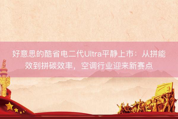 好意思的酷省电二代Ultra平静上市：从拼能效到拼碳效率，空调行业迎来新赛点