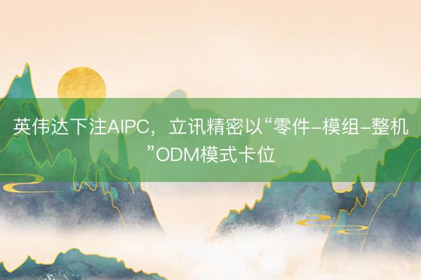英伟达下注AIPC，立讯精密以“零件-模组-整机”ODM模式卡位