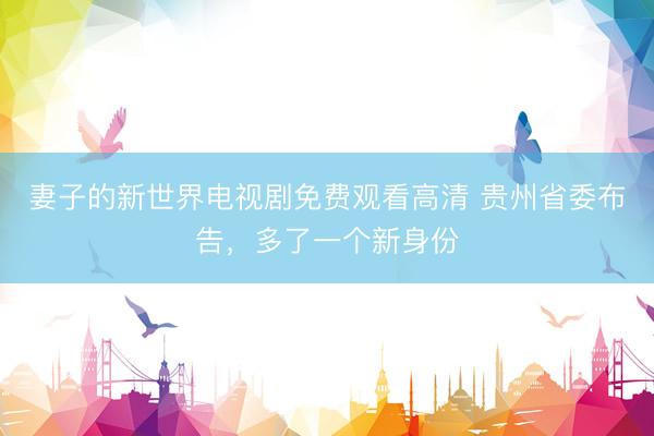 妻子的新世界电视剧免费观看高清 贵州省委布告，多了一个新身份