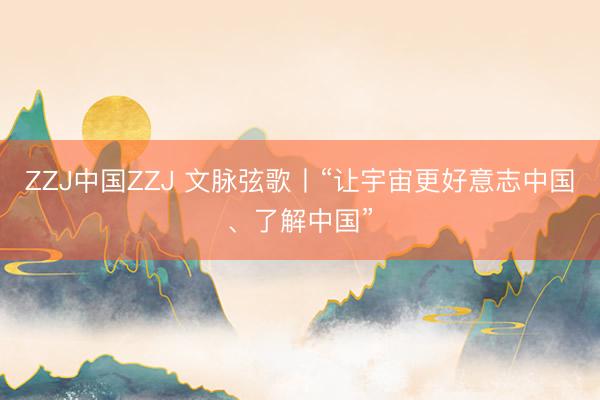 ZZJ中国ZZJ 文脉弦歌丨“让宇宙更好意志中国、了解中国”