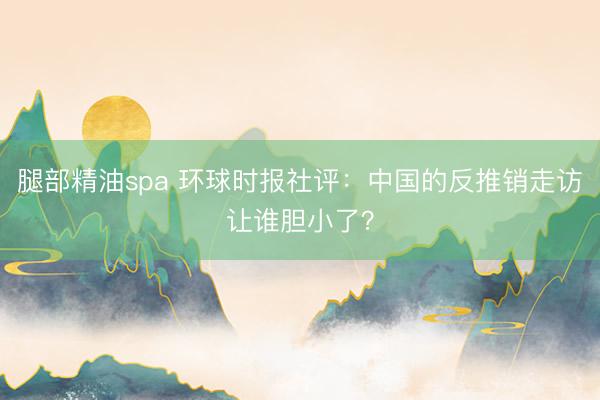 腿部精油spa 环球时报社评：中国的反推销走访让谁胆小了？