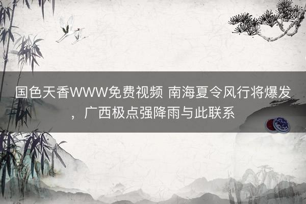 国色天香WWW免费视频 南海夏令风行将爆发，广西极点强降雨与此联系