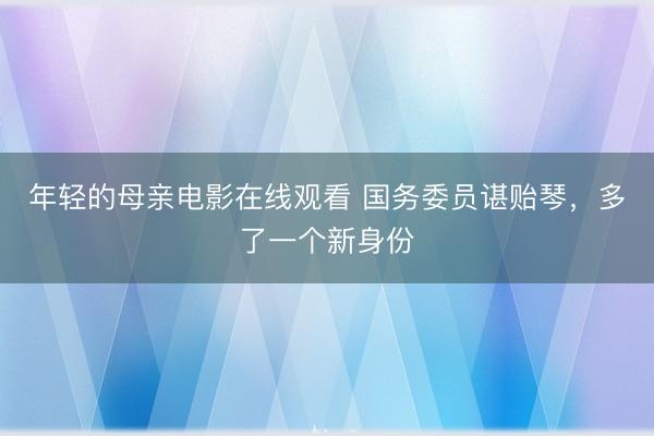 年轻的母亲电影在线观看 国务委员谌贻琴，多了一个新身份
