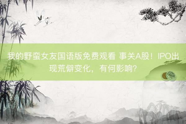我的野蛮女友国语版免费观看 事关A股！IPO出现荒僻变化，有何影响？