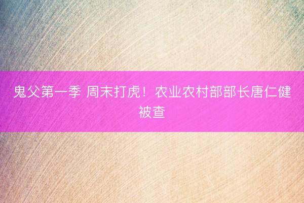 鬼父第一季 周末打虎！农业农村部部长唐仁健被查