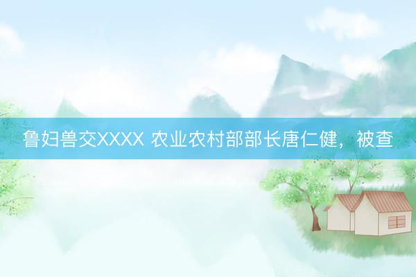 鲁妇兽交XXXX 农业农村部部长唐仁健，被查