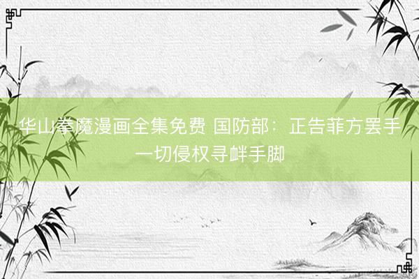 华山拳魔漫画全集免费 国防部：正告菲方罢手一切侵权寻衅手脚