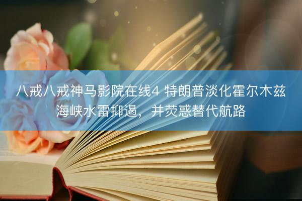 八戒八戒神马影院在线4 特朗普淡化霍尔木兹海峡水雷抑遏，并荧惑替代航路