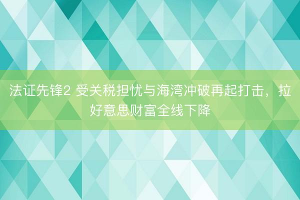 法证先锋2 受关税担忧与海湾冲破再起打击，拉好意思财富全线下降