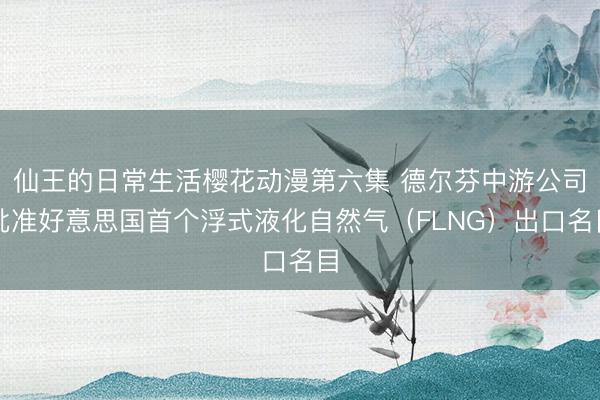 仙王的日常生活樱花动漫第六集 德尔芬中游公司批准好意思国首个浮式液化自然气（FLNG）出口名目