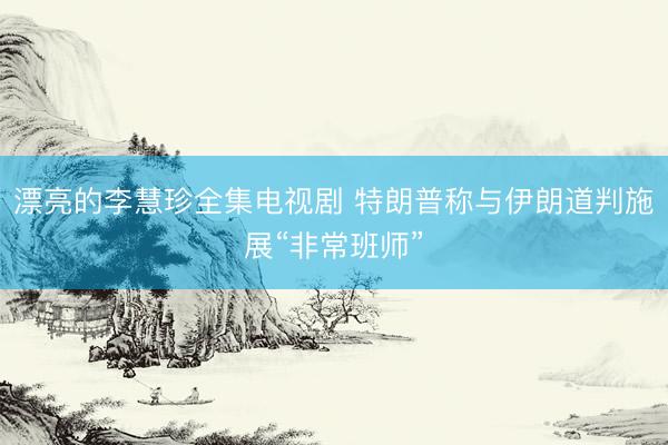 漂亮的李慧珍全集电视剧 特朗普称与伊朗道判施展“非常班师”