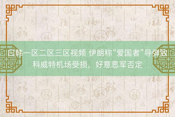 曰韩一区二区三区视频 伊朗称“爱国者”导弹致科威特机场受损，好意思军否定